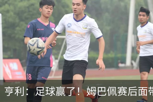亨利：足球赢了！姆巴佩赛后面带笑容，法国面对挑衅保持了冷静