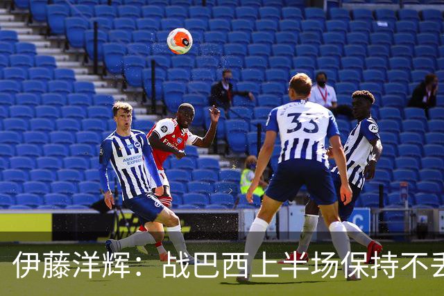 伊藤洋辉：战巴西上半场保持不丢球，下半场自然会有可乘之机