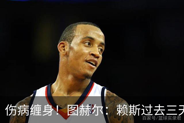 伤病缠身！图赫尔：赖斯过去三天大部分时间都因病卧床不起