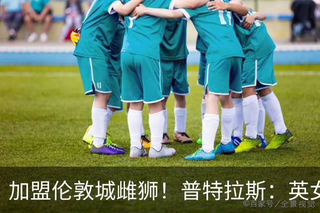 加盟伦敦城雌狮！普特拉斯：英女超是世界上竞争最激烈的联赛