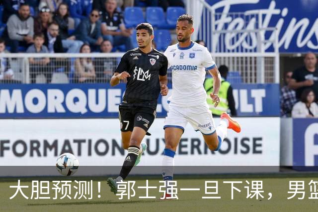大胆预测！郭士强一旦下课，男篮新主帅99％在以下会在这三人之间产生