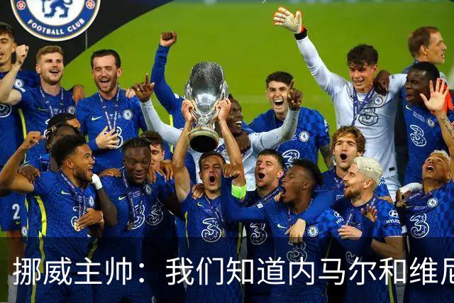 挪威主帅：我们知道内马尔和维尼修斯不喜防守 巴洛贡解禁是污点