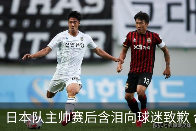 日本队主帅赛后含泪向球迷致歉 合同到期是否续约仍未定