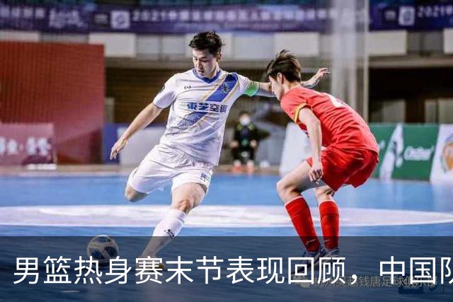 男篮热身赛末节表现回顾，中国队最后10分钟表现不佳被打出原形
