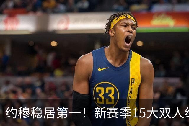 约穆稳居第一！新赛季15大双人组出炉：湖人东里第3火箭双核第10