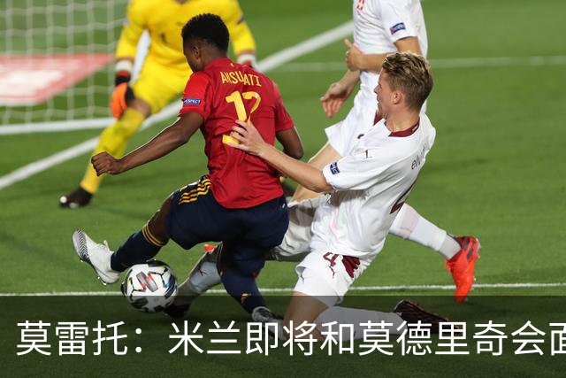 莫雷托：米兰即将和莫德里奇会面；只有土超俱乐部对莱奥有意