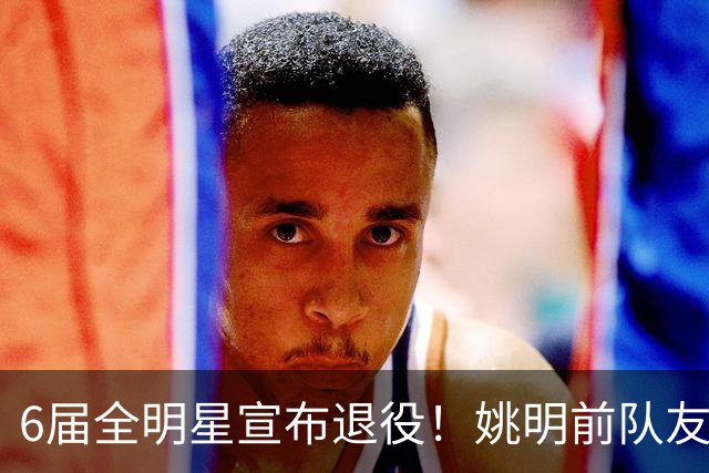 6届全明星宣布退役！姚明前队友，励志的典范，生涯20年画上句号