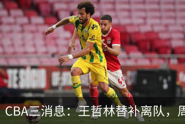 CBA三消息：王哲林替补离队，周鹏左右为难，广东给徐杰找接班人